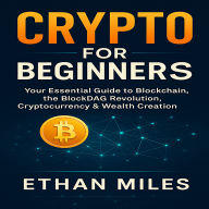 CRYPTO FOR BEGINNERS: Your Essential Guide to Blockchain and BlockDag revolution, Cryptocurrency, and Wealth Creation.