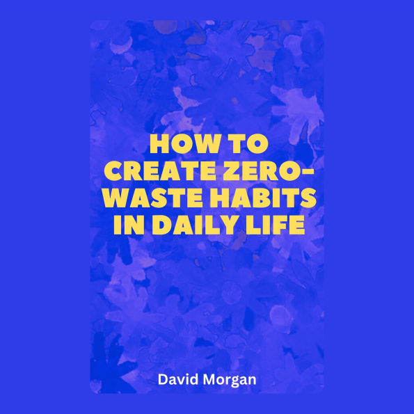 How to Create Zero-Waste Habits in Daily Life