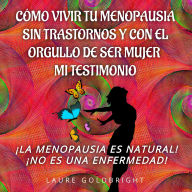 Cómo Vivir Tu Menopausia Sin Trastornos Y Con El Orgullo De Ser Mujer: Mi Testimonio: ¡La Menopausia Es Natural! ¡No es una Enfermedad!