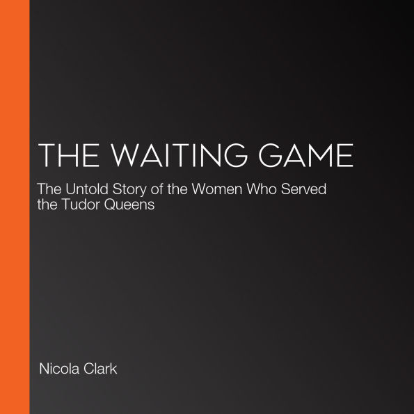 The Waiting Game: The Untold Story of the Women Who Served the Tudor Queens