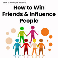 How to Win Friends and Influence People: Book Summary and Analysis (Abridged)