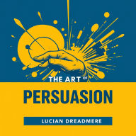 The Art of Persuasion: Secrets to Influence Everyone: Master The Art of Persuasion: Captivating audio secrets to influence everyone effortlessly!