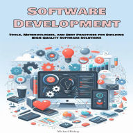 Software Development: Tools, Methodologies, and Best Practices for Building High-Quality Software Solutions