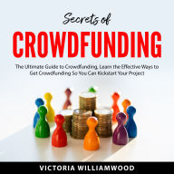 Secrets of Crowdfunding: The Ultimate Guide to Crowdfunding, Learn the Effective Ways to Get Crowdfunding So You Can Kickstart Your Project