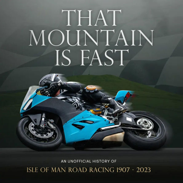 That Mountain is Fast: An Unofficial History of Isle of Man Road Racing 1907 - 2023 (Abridged)