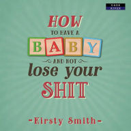 How to Have a Baby and Not Lose Your Shit (Abridged)