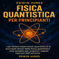 FISICA QUANTISTICA PER PRINCIPIANTI: I più famosi esperimenti quantistici e le principali teorie della fisica quantistica rese semplici per scoprire i segreti nascosti dell'universo