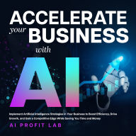 Accelerate Your Business with AI: Implement Artificial Intelligence Strategies in Your Business to Boost Efficiency, Drive Growth, and Gain a Competitive Edge While Saving You Time and Money