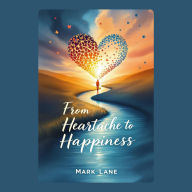 From Heartache to Happiness: The Secrets to Getting Over a Breakup, Conquer Heartbreak Stages, and Rebuild the Life You Deserve: Breakup Recovery Blueprint: Master Emotional Healing, Overcome Pain, Create a Future Full of Confidence, Joy, & Possibility