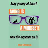 Aging is a Mindset: Stay young at heart - YOUR LIFE DEPENDS ON IT!