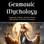 Germanic Mythology: Legends, Deities, and the Heroic Narratives of Ancient Germany