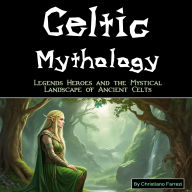 Celtic Mythology: Legends, Heroes, and the Mystical Landscape of Ancient Celts