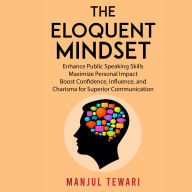 The Eloquent Mindset: Enhance Public Speaking Skills, Maximize Personal Impact , Boost Confidence, Influence, and Charisma for Superior Communication