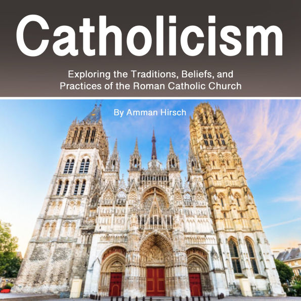 Catholicism: Exploring the Traditions, Beliefs, and Practices of the Roman Catholic Church