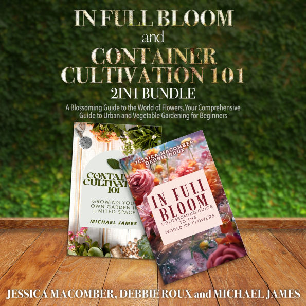 In Full Bloom and Container Cultivation 101 2-in-1 Bundle: A Blossoming Guide to the World of Flowers, Your Comprehensive Guide to Urban and Vegetable Gardening for Beginners