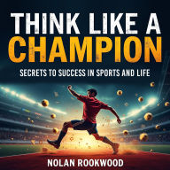 Think Like a Champion: Secrets to Success in Sports and Life: 