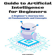 Guide to Artificial Intelligence for Beginners: A Beginner's Journey into AI Fundamentals and Concepts