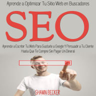 Seo: Aprende a Escribir Tu Web Para Gustarle a Google Y Persuadir a Tu Cliente Hasta Que Te Compre Sin Pagar Un Dineral (Aprende a Optimizar Tu Sitio Web en Buscadores)