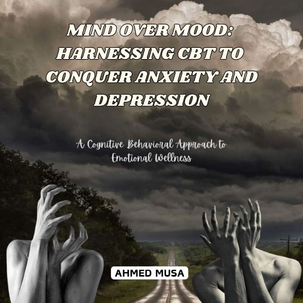 Mind Over Mood: Harnessing CBT to Conquer Anxiety and Depression: A Cognitive Behavioral Approach to Emotional Wellness