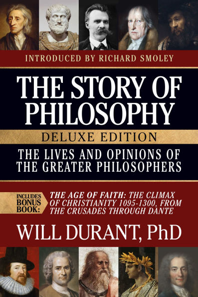 The Story of Philosophy, Deluxe Edition Lives and Opinions of the Greater Philosophers, with The Age of Faith: Includes Bonus Book The Age of Faith: The Climax of Christianity 1095-1300, From the Crusades through Dante
