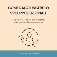 Come Raggiungere lo Sviluppo Personale: La guida essenziale per crescere, superare le sfide e prosperare