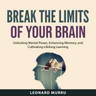 Break the Limits of Your Brain: Unlocking Mental Power, Enhancing Memory, and Cultivating Lifelong Learning