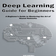 Deep Learning Guide for Beginners: A Beginner's Guide to Mastering the Art of Neural Networks