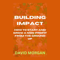 Building Impact: How to Start and Grow a Non-Profit from the Ground Up