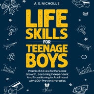 Life Skills for Teenage Boys: Practical advice for personal growth, becoming independent, and transitioning to adulthood with 100+ proven strategies