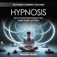 Hypnosis: The Power to Rewrite Your Mind (How to Create Rapid Change in Your Health, Wealth, and Habits)