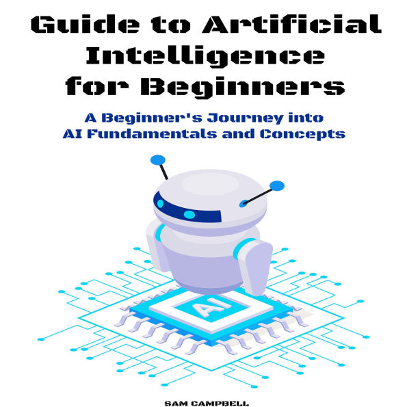 Guide to Artificial Intelligence for Beginners: A Beginner's Journey into AI Fundamentals and Concepts