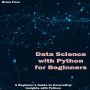 Data Science with Python for Beginners: A Beginner's Guide to Unraveling Insights with Python