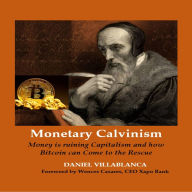 MONETARY CALVINISM: MONETARY CALVINISM. MONEY IS RUINING CAPITALISM AND HOW BITCOIN CAN COME TO THE RESCUE