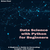 Data Science with Python for Beginners: A Beginner's Guide to Unraveling Insights with Python