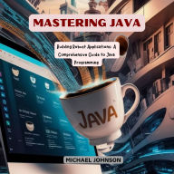 Mastering Java: Building Robust Applications: A Comprehensive Guide to Java Programming