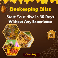 Beekeeping Bliss: Start Your Hive in 30 Days Without Any Experience-Even if You Think It's Too Complicated