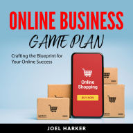 Online Business Game Plan: Crafting the Blueprint for Your Online Success