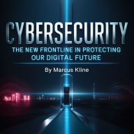 Cybersecurity: The New Frontline in Protecting Our Digital Future