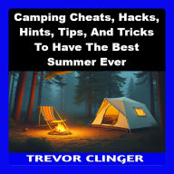 Camping Cheats, Hacks, Hints, Tips, And Tricks To Have The Best Summer Ever