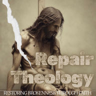 Repair Theology: Restoring Brokenness Through Faith: Rebuilding Lives and Communities with God's Transformative Power