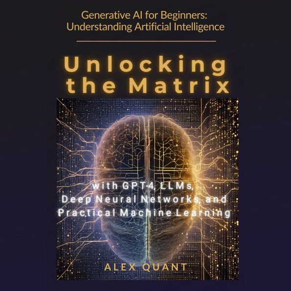 Generative AI for Beginners: Understanding Artificial Intelligence.: Unlocking the Matrix with GPT-4, LLMs, Deep Neural Networks, and Practical Machine Learning