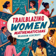 Trailblazing Women Mathematicians: The Hidden Story that Defied the Odds: 