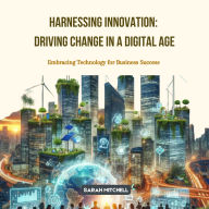 Harnessing Innovation: Driving Change in a Digital Age: Embracing Technology for Business Success