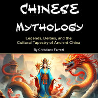 Chinese Mythology: Legends, Deities, and the Cultural Tapestry of Ancient China