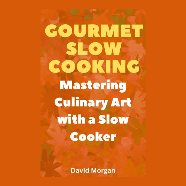 Gourmet Slow Cooking: Mastering Culinary Art with a Slow Cooker