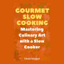 Gourmet Slow Cooking: Mastering Culinary Art with a Slow Cooker