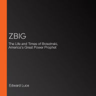 Zbig: The Life and Times of Brzezinski, America's Great Power Prophet