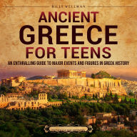 Ancient Greece for Teens: An Enthralling Guide to Major Events and Figures in Greek History