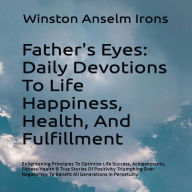 Father's Eyes - Daily Devotions To Life Happiness, Health, And Fulfillment, 2nd Edition: Enlightening Principles To Optimize Life Success, Achievements, Fitness/Health, Inspiration, Motivation, And True Positivity