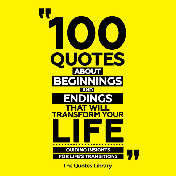 100 Quotes About Beginnings And Endings That Will Transform Your Life: Guiding Insights For Life's Transitions